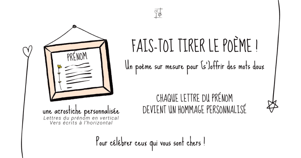Fais-toi tirer le poème ! Un poème sur mesure pour [s’]offrir des mots doux. Chaque lettre du prénom devient un hommage personnalisé.
